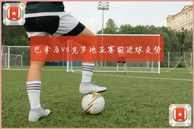 巴拿马vs克罗地亚赛前进球走势