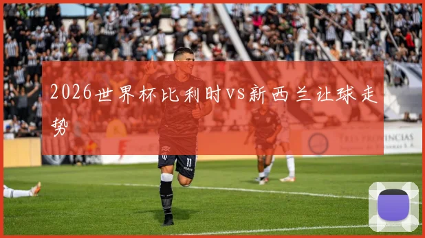 2026世界杯比利时vs新西兰让球走势