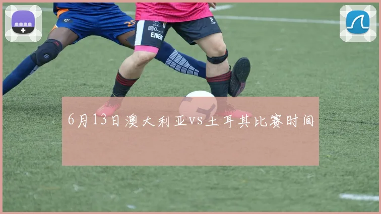 6月13日澳大利亚vs土耳其比赛时间