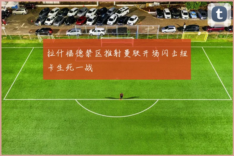 拉什福德禁区推射曼联开场闪击纽卡生死一战