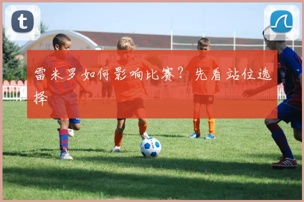 雷米罗如何影响比赛？先看站位选择