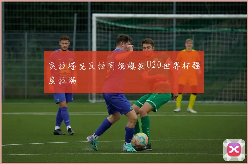 莫拉塔克瓦拉同场爆发U20世界杯强度拉满