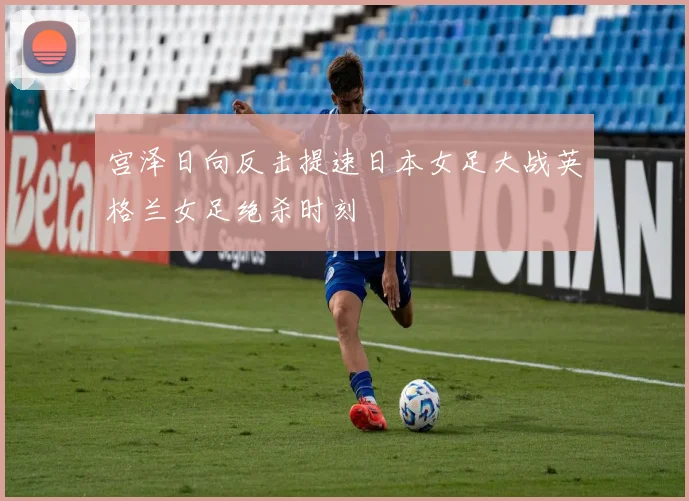 宫泽日向反击提速日本女足大战英格兰女足绝杀时刻