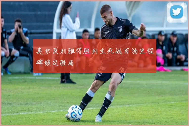 奥尔莫利雅得胜利生死战百场里程碑锁定胜局