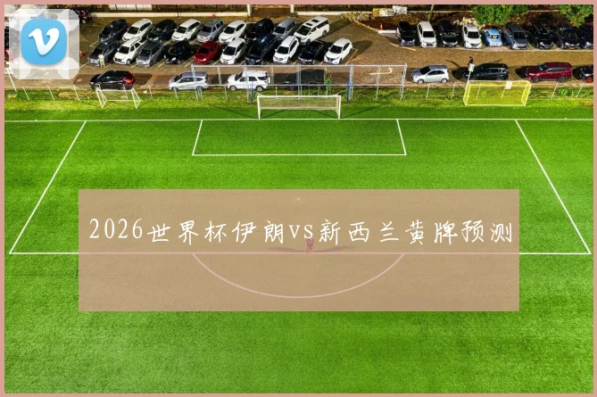 2026世界杯伊朗vs新西兰黄牌预测
