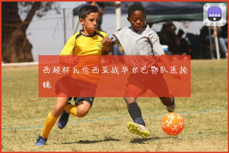 西超杯瓦伦西亚战毕尔巴鄂队医抢镜