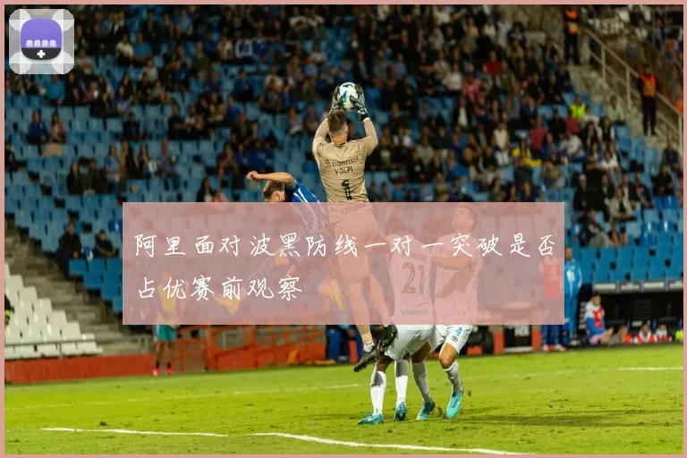 阿里面对波黑防线一对一突破是否占优赛前观察