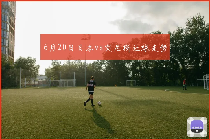 6月20日日本vs突尼斯让球走势