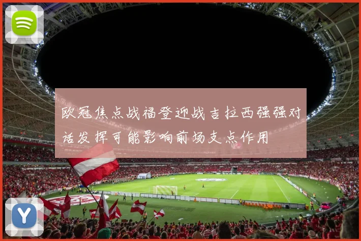 欧冠焦点战福登迎战吉拉西强强对话发挥可能影响前场支点作用