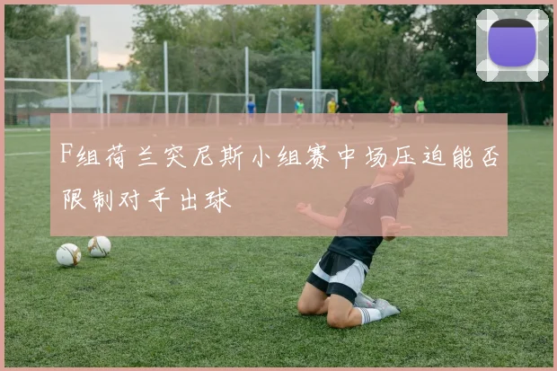 F组荷兰突尼斯小组赛中场压迫能否限制对手出球