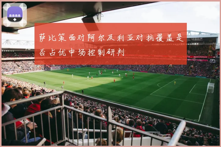 萨比策面对阿尔及利亚对抗覆盖是否占优中场控制研判