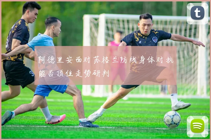 阿德里安面对苏格兰防线身体对抗能否顶住走势研判