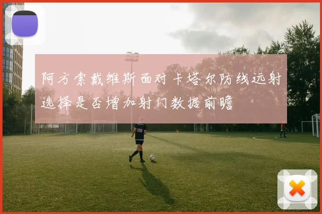 阿方索戴维斯面对卡塔尔防线远射选择是否增加射门数据前瞻