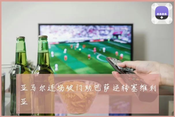 亚马尔连场破门助巴萨逆转塞维利亚