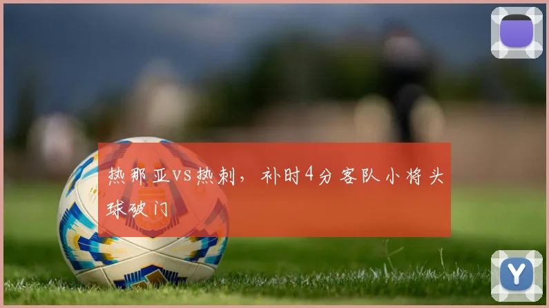 热那亚vs热刺，补时4分客队小将头球破门