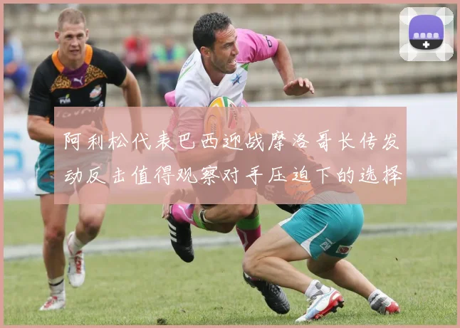 阿利松代表巴西迎战摩洛哥长传发动反击值得观察对手压迫下的选择