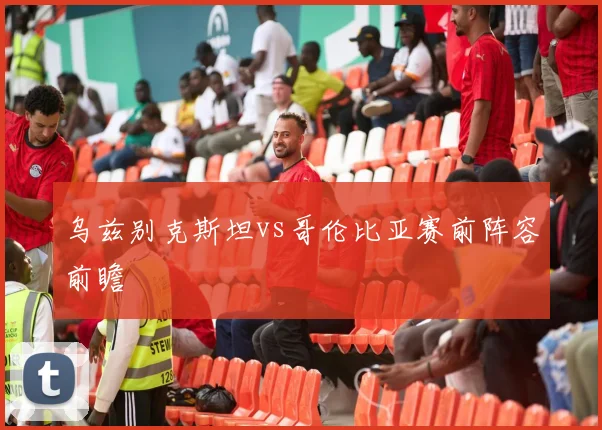 乌兹别克斯坦vs哥伦比亚赛前阵容前瞻