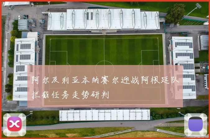 阿尔及利亚本纳赛尔迎战阿根廷队拦截任务走势研判