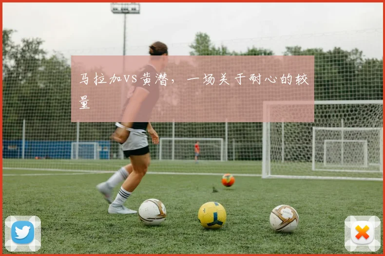 马拉加vs黄潜,一场关于耐心的较量