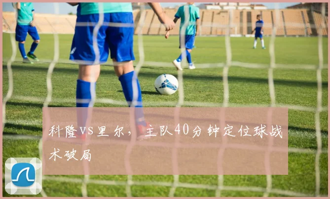 科隆vs里尔，主队40分钟定位球战术破局