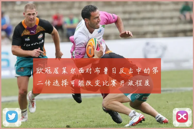 欧冠居莱尔面对布鲁日反击中的第二传选择可能改变比赛开放程度