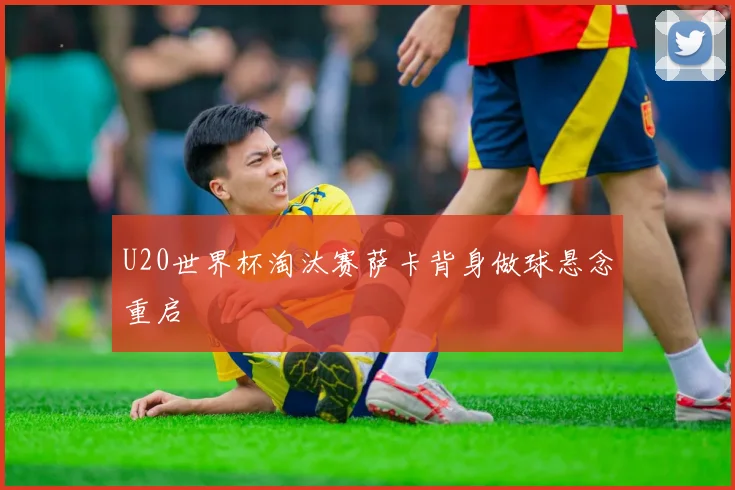 U20世界杯淘汰赛萨卡背身做球悬念重启