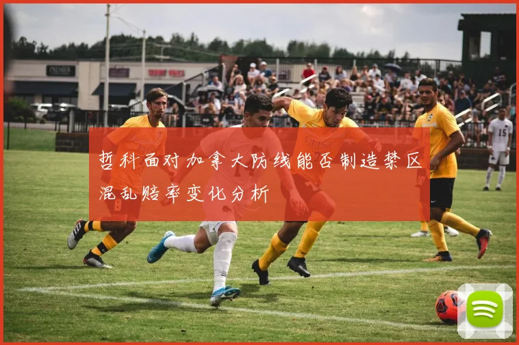 哲科面对加拿大防线能否制造禁区混乱赔率变化分析