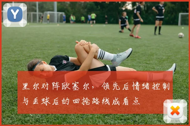 里尔对阵欧塞尔,领先后情绪控制与丢球后的回抢路线成看点