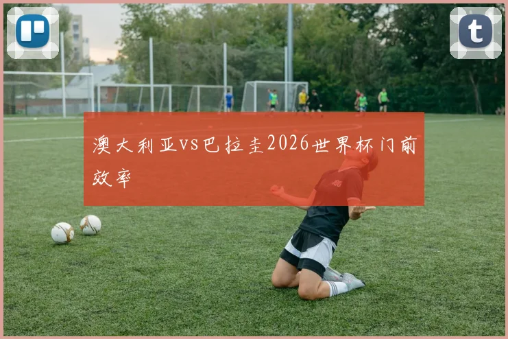澳大利亚vs巴拉圭2026世界杯门前效率