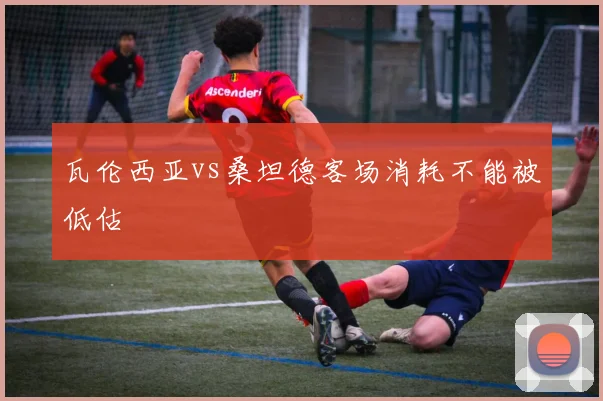 瓦伦西亚vs桑坦德客场消耗不能被低估
