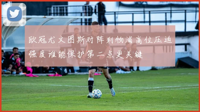 欧冠尤文图斯对阵利物浦高位压迫强度谁能保护第二点更关键