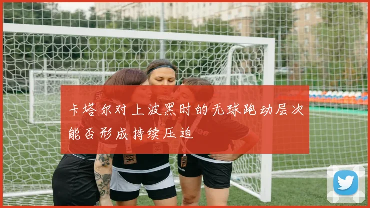 卡塔尔对上波黑时的无球跑动层次能否形成持续压迫