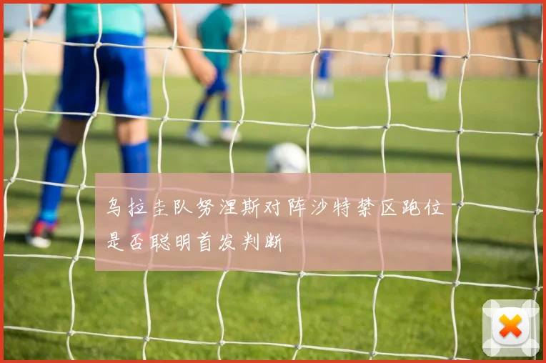 乌拉圭队努涅斯对阵沙特禁区跑位是否聪明首发判断