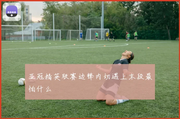 亚冠精英联赛边锋内切遇上末段最怕什么