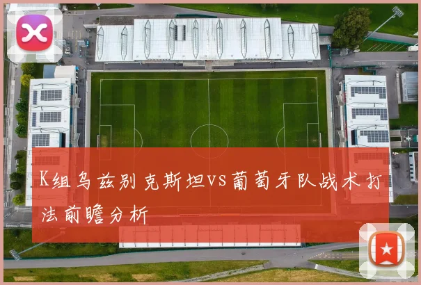 K组乌兹别克斯坦vs葡萄牙队战术打法前瞻分析