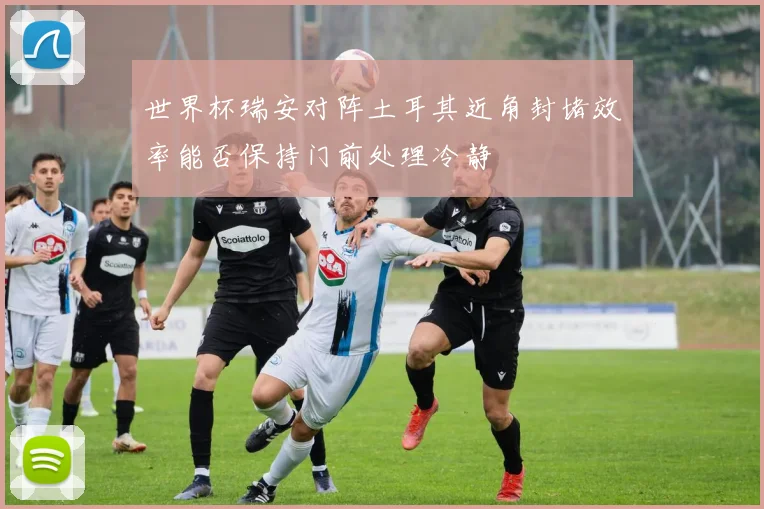 世界杯瑞安对阵土耳其近角封堵效率能否保持门前处理冷静
