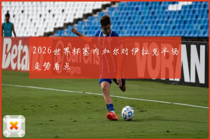 2026世界杯塞内加尔对伊拉克半场走势看点