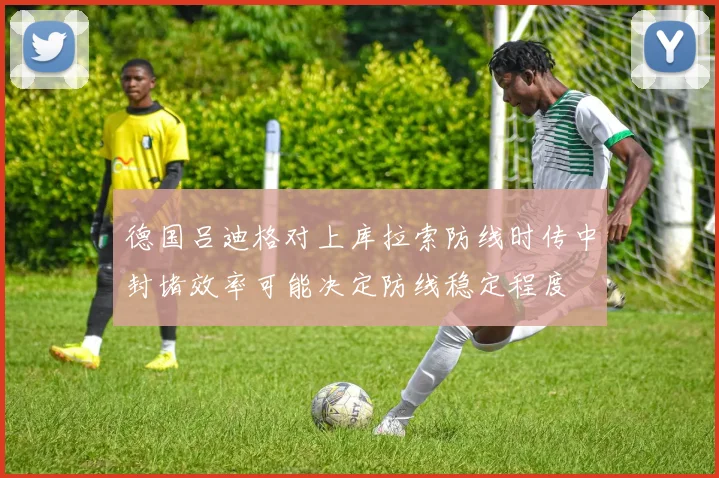 德国吕迪格对上库拉索防线时传中封堵效率可能决定防线稳定程度