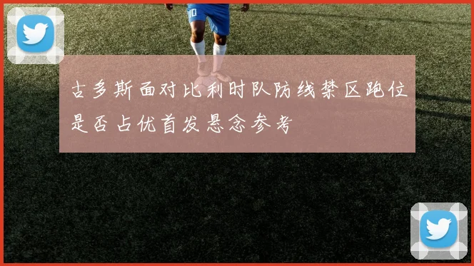 古多斯面对比利时队防线禁区跑位是否占优首发悬念参考