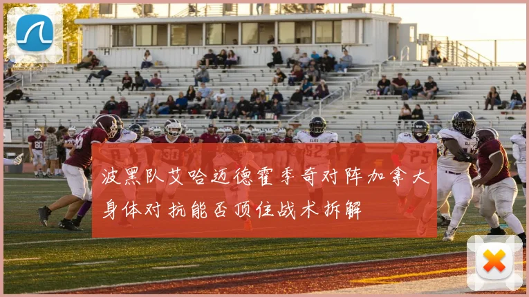 波黑队艾哈迈德霍季奇对阵加拿大身体对抗能否顶住战术拆解