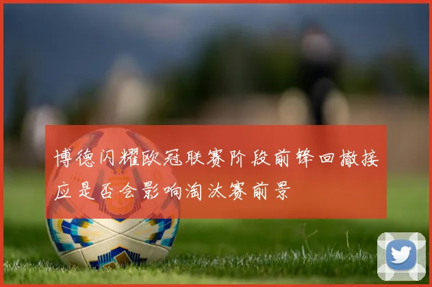 博德闪耀欧冠联赛阶段前锋回撤接应是否会影响淘汰赛前景