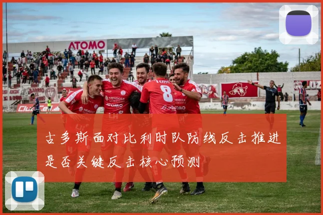 古多斯面对比利时队防线反击推进是否关键反击核心预测