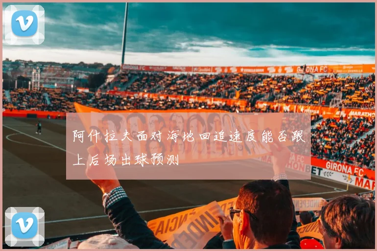 阿什拉夫面对海地回追速度能否跟上后场出球预测