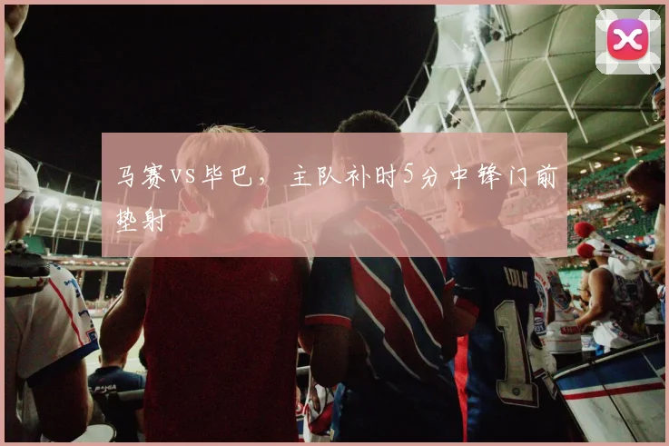 马赛vs毕巴，主队补时5分中锋门前垫射