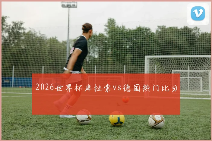 2026世界杯库拉索vs德国热门比分
