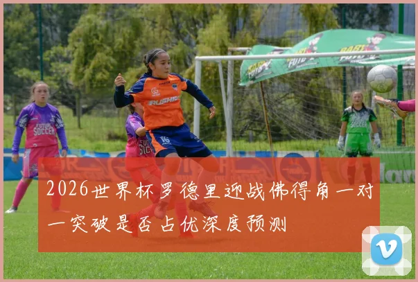 2026世界杯罗德里迎战佛得角一对一突破是否占优深度预测
