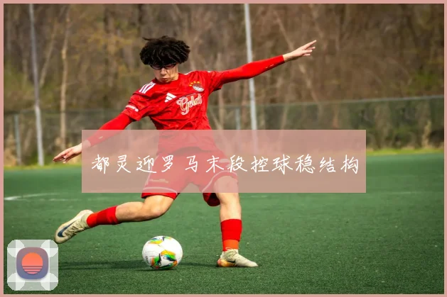 都灵迎罗马末段控球稳结构