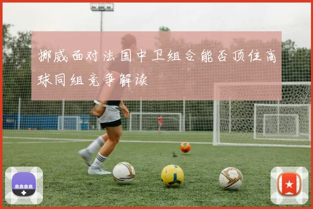 挪威面对法国中卫组合能否顶住高球同组竞争解读