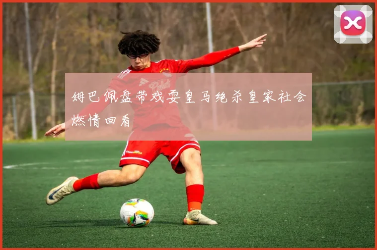 姆巴佩盘带戏耍皇马绝杀皇家社会燃情回看