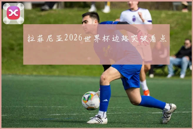 拉菲尼亚2026世界杯边路突破看点